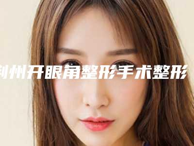 荆州开眼角整形手术整形有什么后遗症