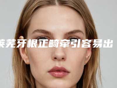 莱芜牙根正畸牵引容易出现哪些后遗症
