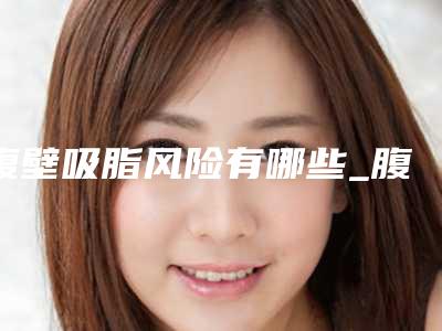腹壁吸脂风险有哪些_腹壁吸脂失败怎么处理