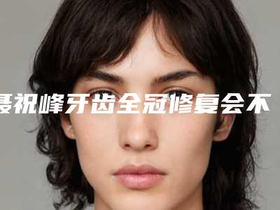 聂祝峰牙齿全冠修复会不会有副作用出现