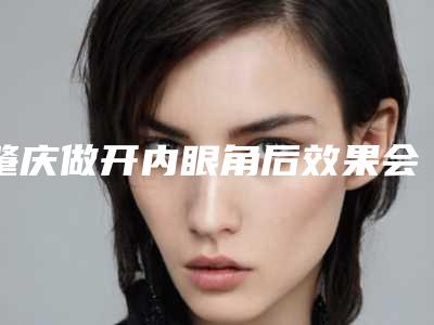 肇庆做开内眼角后效果会不会反弹