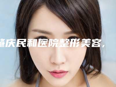 肇庆民和医院整形美容,四会紫盈医疗美容实力大PK