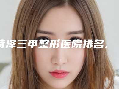 菏泽三甲整形医院排名,实力杠杠的
