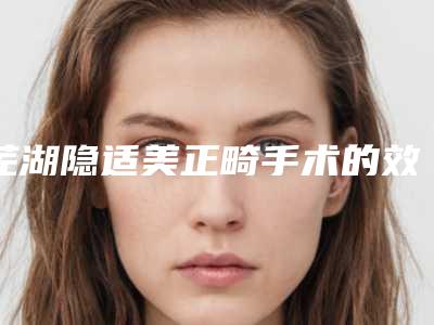 芜湖隐适美正畸手术的效果及适应症