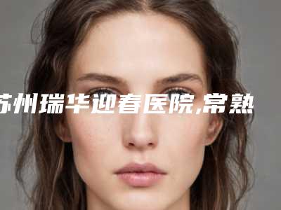 苏州瑞华迎春医院,常熟心缘医疗美容诊所你更喜欢哪家呢
