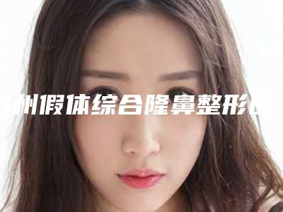 苏州假体综合隆鼻整形医院榜单前三，新收费标准揭秘！