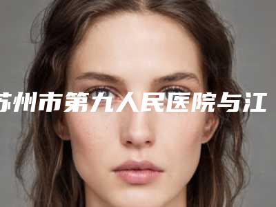 苏州市第九人民医院与江苏省苏州市立医院整形科哪家整形最好