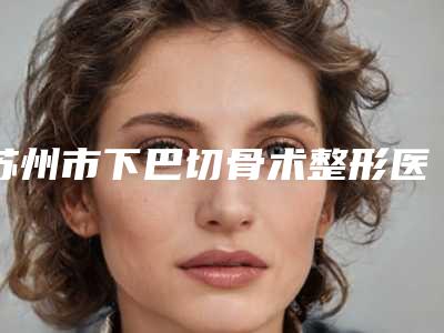 苏州市下巴切骨术整形医院(苏州市吴中区百年医疗美容门诊部去了都说好)