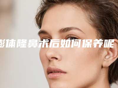 膨体隆鼻术后如何保养呢?