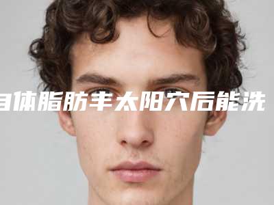 自体脂肪丰太阳穴后能洗脸吗自体填充脂肪