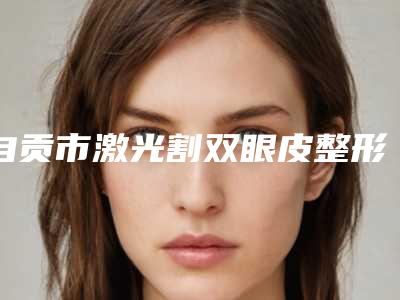 自贡市激光割双眼皮整形医院排行十强名单角逐(西婵自贡钧阁医学美容连锁汇聚正规机构)