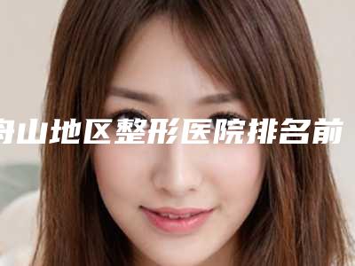 舟山地区整形医院排名前十,哪家取痣效果最好?