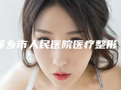 萍乡市人民医院医疗整形科磨颧骨下颌角做好吗评价反馈-附整形价格(价目)