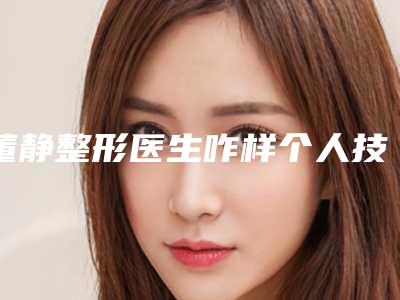 董静整形医生咋样个人技术优势、信息资料简介、口碑点评