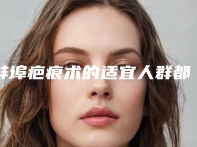 蚌埠疤痕术的适宜人群都包括哪些