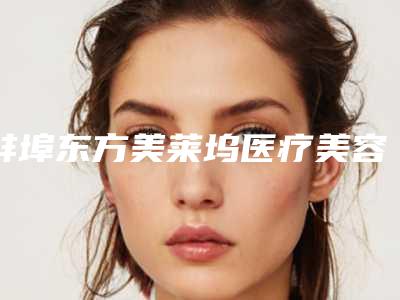 蚌埠东方美莱坞医疗美容门诊部,蚌埠市蚌山区涵韩医疗美容门诊部专业连锁你选谁