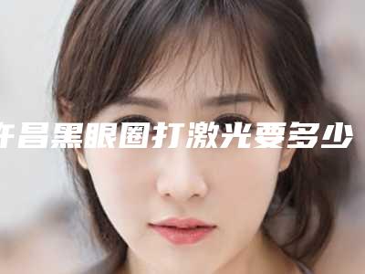 许昌黑眼圈打激光要多少价格呢