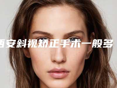 西安斜视矫正手术一般多少钱(鼻腔歪斜矫正需要多少钱)