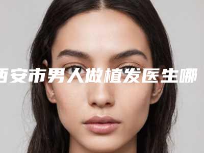 西安市男人做植发医生哪几家效果好(张惠兰医生实力不俗_备受喜爱)