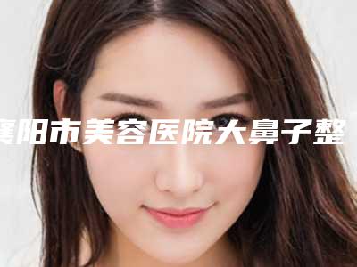 襄阳市美容医院大鼻子整形手术-襄阳众美医疗美容门诊部看介绍网评不错