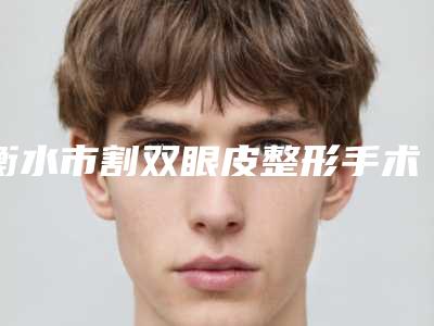 衡水市割双眼皮整形手术医院排名是实力派(衡水市割双眼皮整形手术整形医院)