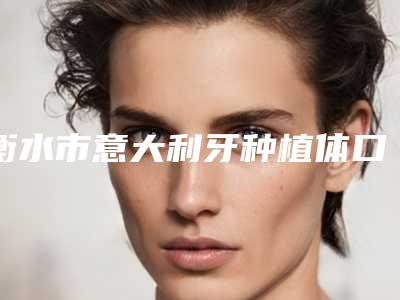 衡水市意大利牙种植体口腔医生上榜清单既权威技术又先进-衡水市意大利牙种植体医生对比谁更强