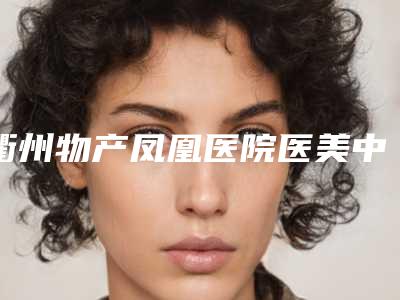 衢州物产凤凰医院医美中心,衢州美合美容外科诊所口碑_实力充分PK