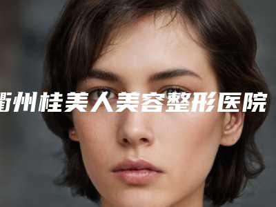 衢州桂美人美容整形医院与衢州桂美人医疗美容门诊top口碑在线