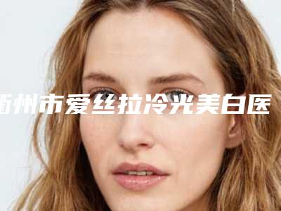 衢州市爱丝拉冷光美白医生上榜名单前十位实力测评-衢州市田明飞口腔医生