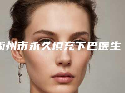 衢州市永久填充下巴医生上榜清单前十名权威医生评测-衢州市舒雅整形医生口碑出众