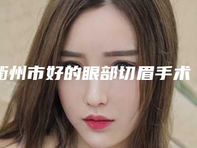 衢州市好的眼部切眉手术的医院(衢州美合医疗美容是高人气机构)