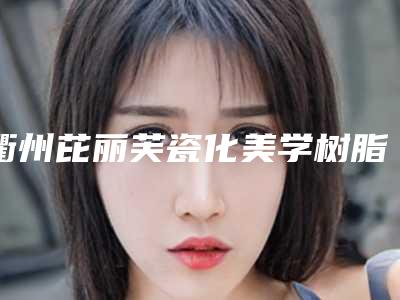 衢州芘丽芙瓷化美学树脂补牙手术安全可靠