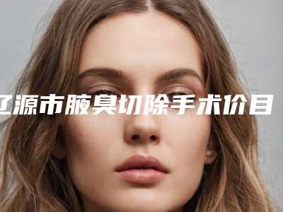 辽源市腋臭切除手术价目表详情爆出(腋臭切除手术价钱多少钱)