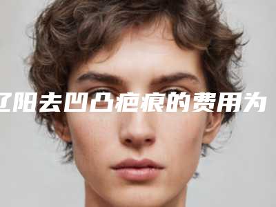 辽阳去凹凸疤痕的费用为什么这么贵