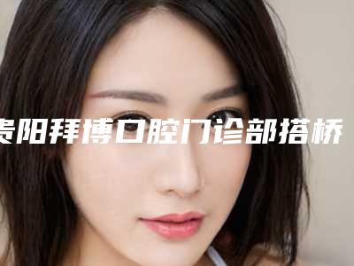 贵阳拜博口腔门诊部搭桥固定桥义齿术后护理的注意事项有哪些