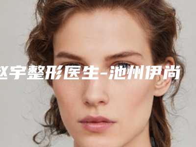 赵宇整形医生-池州伊尚美整形美容赵宇医师价格平民化