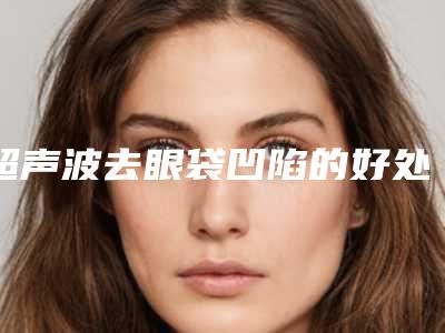 超声波去眼袋凹陷的好处和坏处是什么