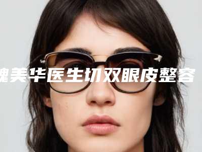 魏美华医生切双眼皮整容案例-价格表靠谱官方2025