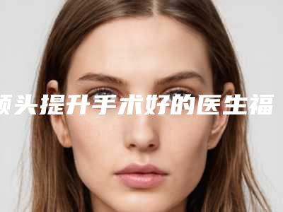 额头提升手术好的医生福州市(张光泽医生领衔前三甲)
