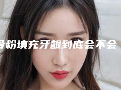 骨粉填充牙龈到底会不会存在副作用