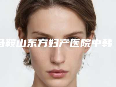 马鞍山东方妇产医院中韩整形美容中心单视眼矫正费用多少