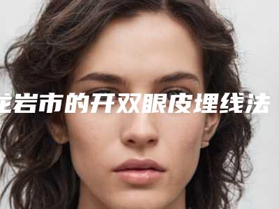龙岩市的开双眼皮埋线法医院-龙岩格美整形常在排名榜