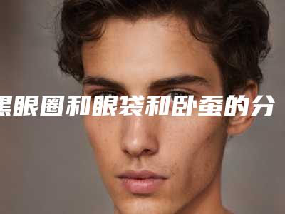 黑眼圈和眼袋和卧蚕的分别(黑眼圈是卧蚕吗)