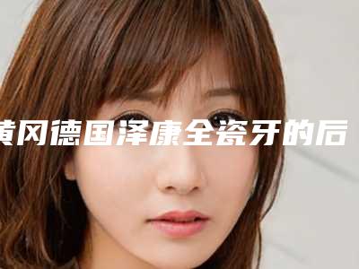 黄冈德国泽康全瓷牙的后遗症,您知道多少呢