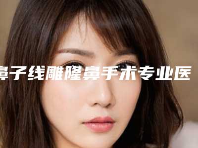 鼻子线雕隆鼻手术专业医院推荐:鼻子线雕隆鼻手术医院前30佳哪个做的好