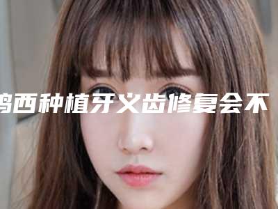 鸡西种植牙义齿修复会不会有危险