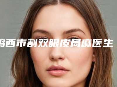 鸡西市割双眼皮局麻医生在榜名单前十合集发布-鸡西市割双眼皮局麻医生