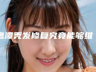鹰潭秃发修复究竟能够维持多长时间_鹰潭秃发修复能持续多长时间