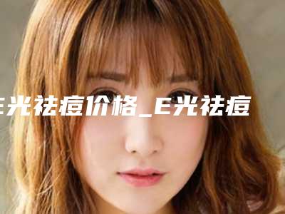 E光祛痘价格_E光祛痘一般要多少费用?