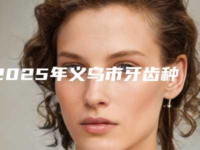 2025年义乌市牙齿种植修复基台价格(价目)展示_热门项目分享(义乌市牙齿种植修复基台价格需要多少呢)